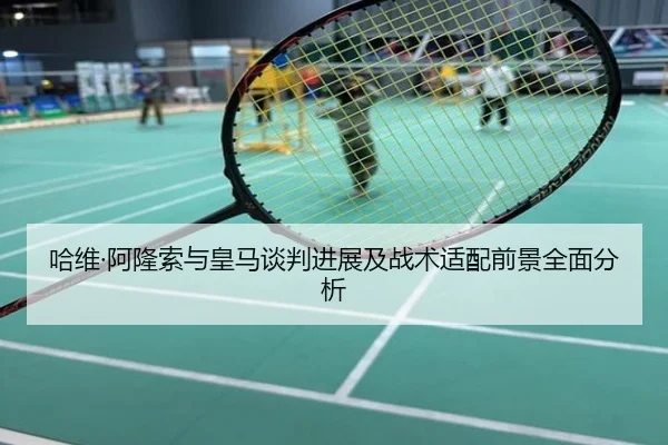 哈维·阿隆索与皇马谈判进展及战术适配前景全面分析
